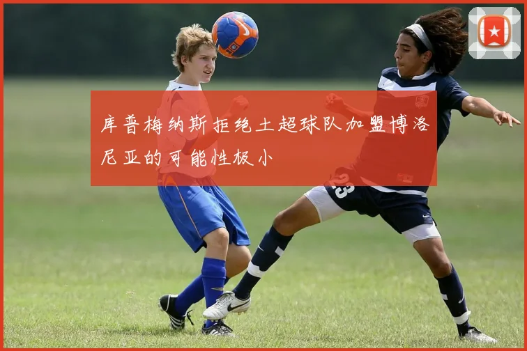 库普梅纳斯拒绝土超球队加盟博洛尼亚的可能性极小