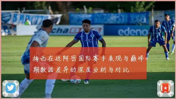 梅西在迈阿密国际赛季表现与巅峰期数据差异的深度分析与对比