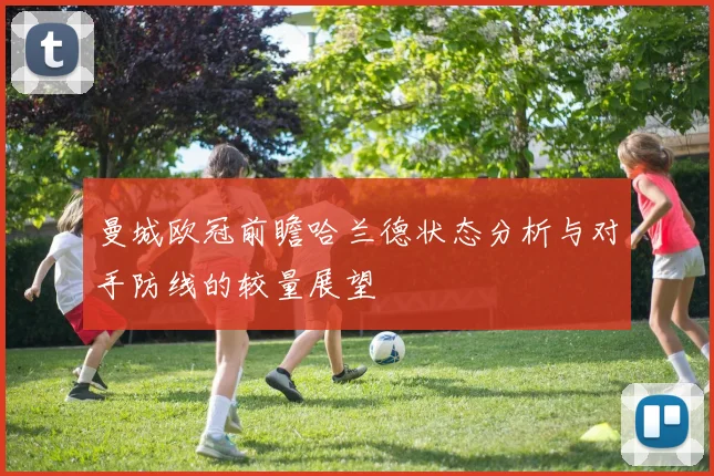 曼城欧冠前瞻哈兰德状态分析与对手防线的较量展望