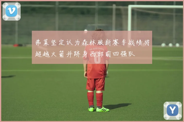 弗莱坚定认为森林狼新赛季战绩将超越火箭并跻身西部前四强队